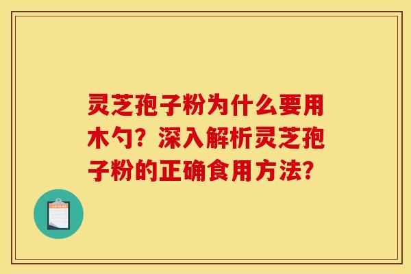 灵芝孢子粉为什么要用木勺？深入解析灵芝孢子粉的正确食用方法？