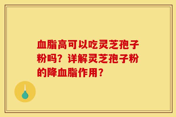 血脂高可以吃灵芝孢子粉吗？详解灵芝孢子粉的降血脂作用？