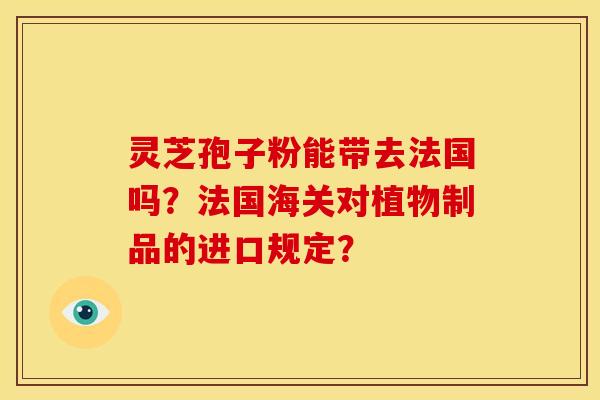 灵芝孢子粉能带去法国吗？法国海关对植物制品的进口规定？