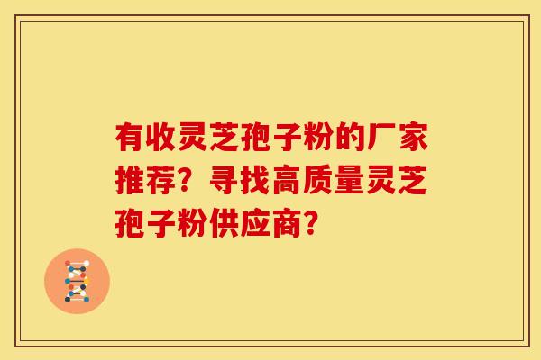 有收灵芝孢子粉的厂家推荐？寻找高质量灵芝孢子粉供应商？