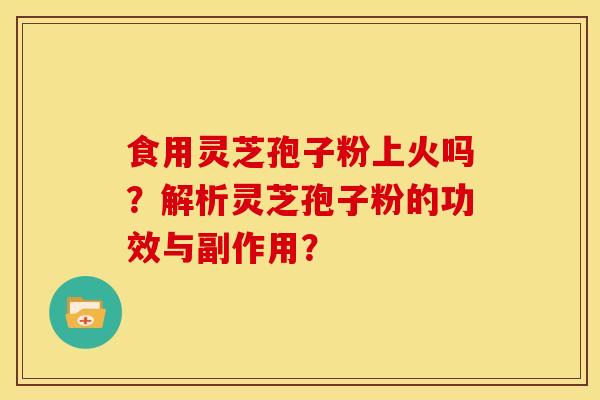 食用灵芝孢子粉上火吗?解析灵芝孢子粉的功效与副作用?