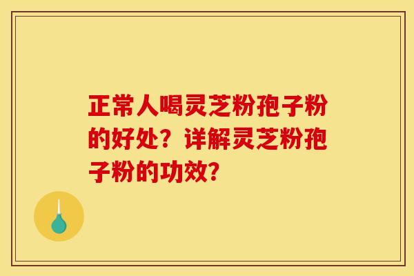 正常人喝灵芝粉孢子粉的好处?详解灵芝粉孢子粉的功效?