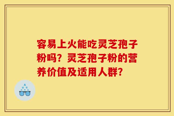 容易上火能吃灵芝孢子粉吗？灵芝孢子粉的营养价值及适用人群？