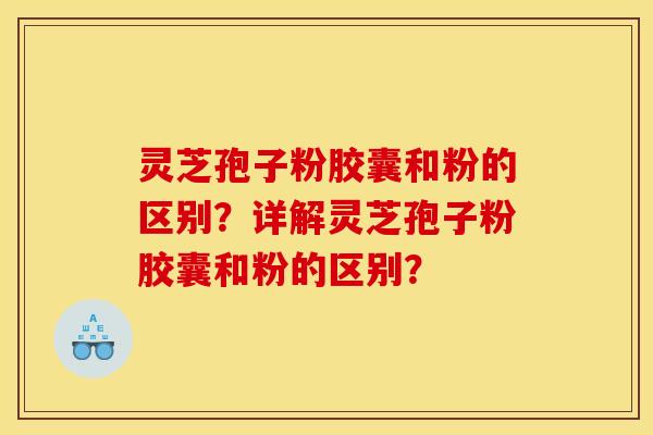 灵芝孢子粉胶囊和粉的区别?详解灵芝孢子粉胶囊和粉的区别?