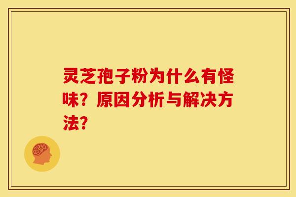 灵芝孢子粉为什么有怪味?原因分析与解决方法?