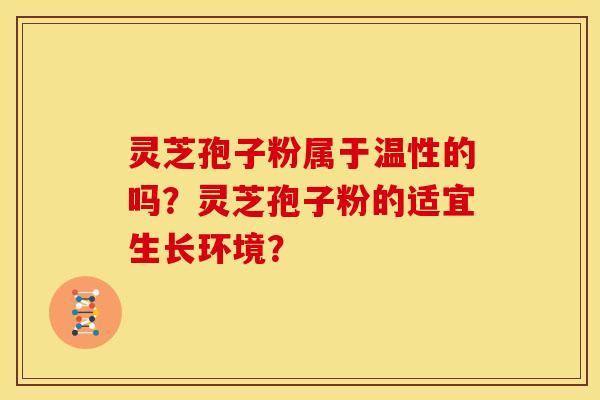 灵芝孢子粉属于温性的吗?灵芝孢子粉的适宜生长环境?