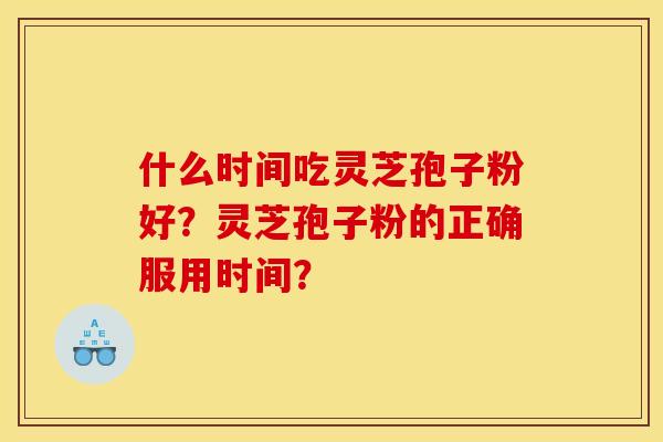 什么时间吃灵芝孢子粉好?灵芝孢子粉的正确服用时间?