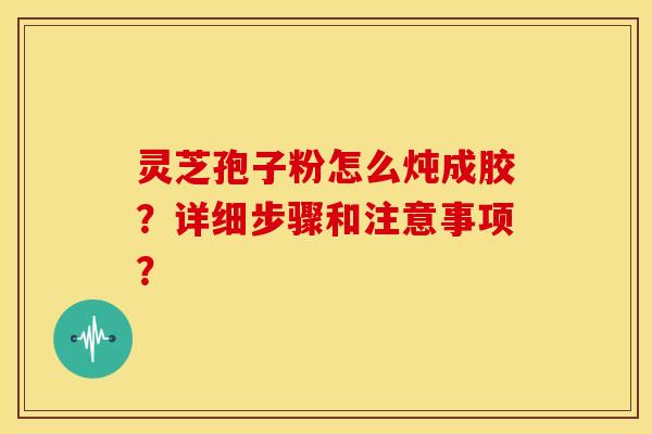 灵芝孢子粉怎么炖成胶?详细步骤和注意事项?