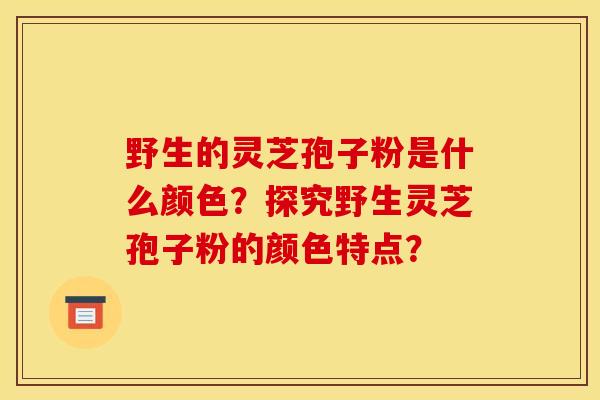 野生的灵芝孢子粉是什么颜色?探究野生灵芝孢子粉的颜色特点?