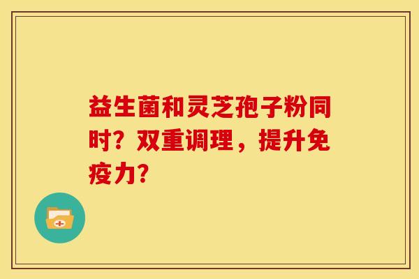 益生菌和灵芝孢子粉同时？双重调理，提升免疫力？