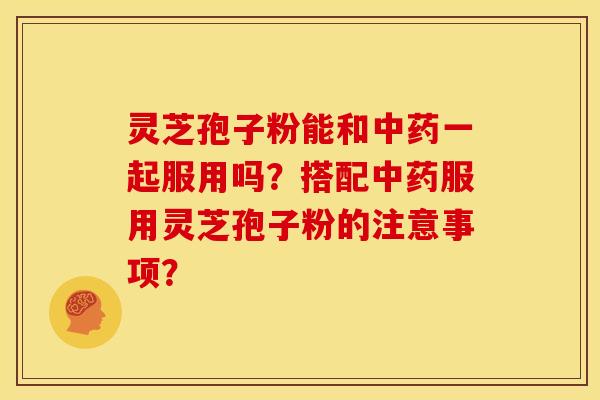 灵芝孢子粉能和中药一起服用吗?搭配中药服用灵芝孢子粉的注意事项?