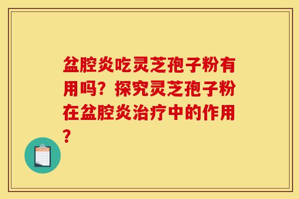 盆腔炎吃灵芝孢子粉有用吗?探究灵芝孢子粉在盆腔炎治疗中的作用?
