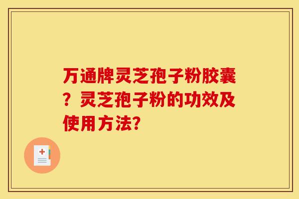 万通牌灵芝孢子粉胶囊?灵芝孢子粉的功效及使用方法?