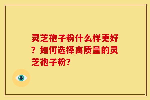 灵芝孢子粉什么样更好?如何选择高质量的灵芝孢子粉?