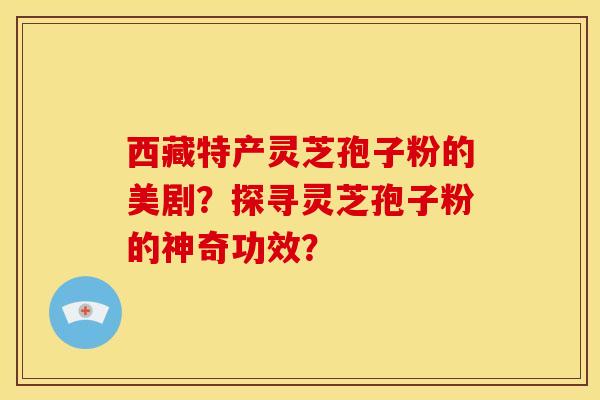 西藏特产灵芝孢子粉的美剧?探寻灵芝孢子粉的神奇功效?