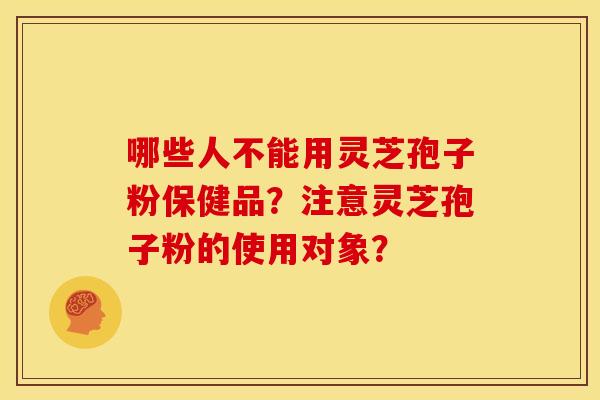 哪些人不能用灵芝孢子粉保健品？注意灵芝孢子粉的使用对象？