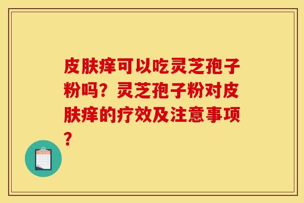 皮肤痒可以吃灵芝孢子粉吗?灵芝孢子粉对皮肤痒的疗效及注意事项?