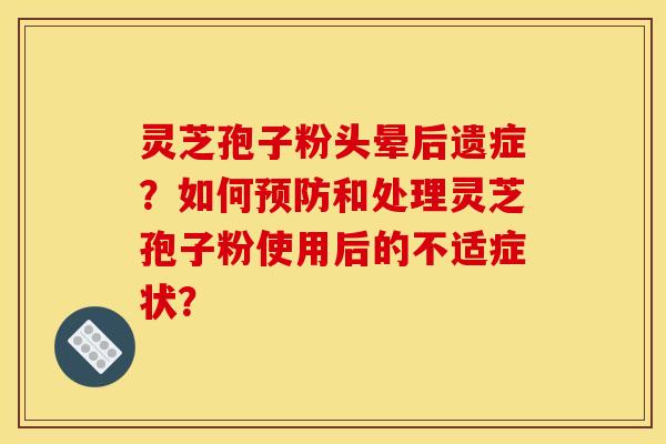 灵芝孢子粉头晕后遗症?如何预防和处理灵芝孢子粉使用后的不适症状?