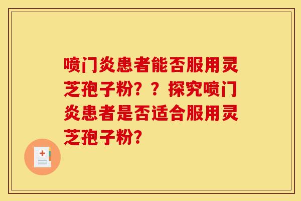 喷门炎患者能否服用灵芝孢子粉??探究喷门炎患者是否适合服用灵芝孢子粉?