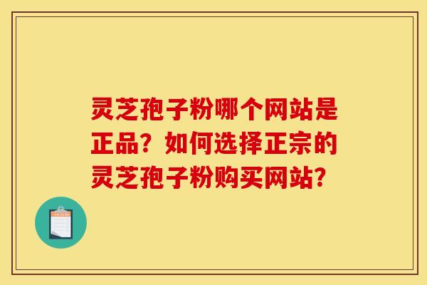 灵芝孢子粉哪个网站是正品?如何选择正宗的灵芝孢子粉购买网站?
