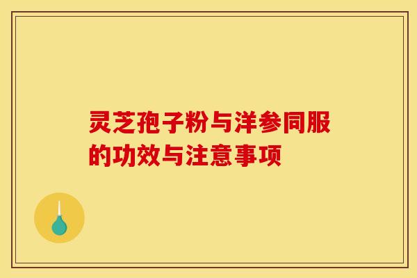 灵芝孢子粉与洋参同服的功效与注意事项