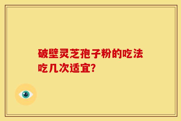 破壁灵芝孢子粉的吃法吃几次适宜?