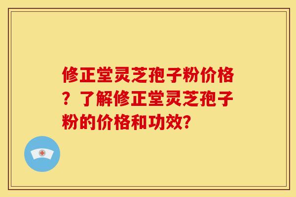修正堂灵芝孢子粉价格?了解修正堂灵芝孢子粉的价格和功效?