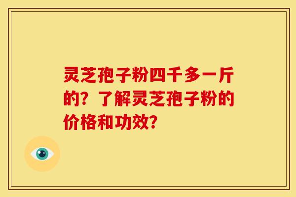 灵芝孢子粉四千多一斤的?了解灵芝孢子粉的价格和功效?