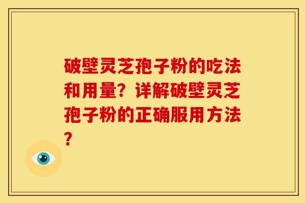 破壁灵芝孢子粉的吃法和用量？详解破壁灵芝孢子粉的正确服用方法？