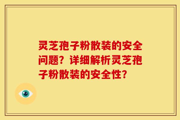 灵芝孢子粉散装的安全问题?详细解析灵芝孢子粉散装的安全性?