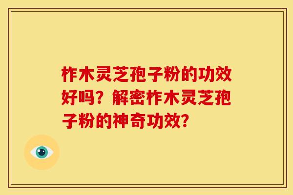 柞木灵芝孢子粉的功效好吗?解密柞木灵芝孢子粉的神奇功效?
