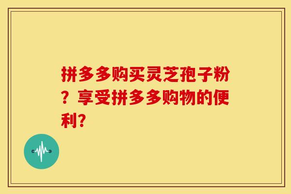 拼多多购买灵芝孢子粉?享受拼多多购物的便利?
