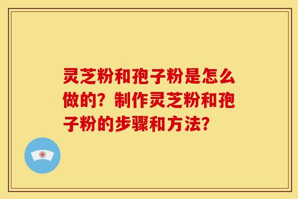 灵芝粉和孢子粉是怎么做的?制作灵芝粉和孢子粉的步骤和方法?