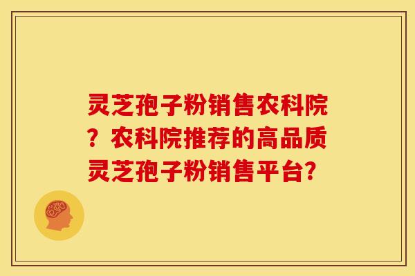 灵芝孢子粉销售农科院？农科院推荐的高品质灵芝孢子粉销售平台？