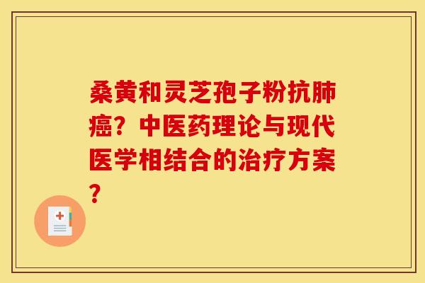 桑黄和灵芝孢子粉抗肺癌?中医药理论与现代医学相结合的治疗方案?