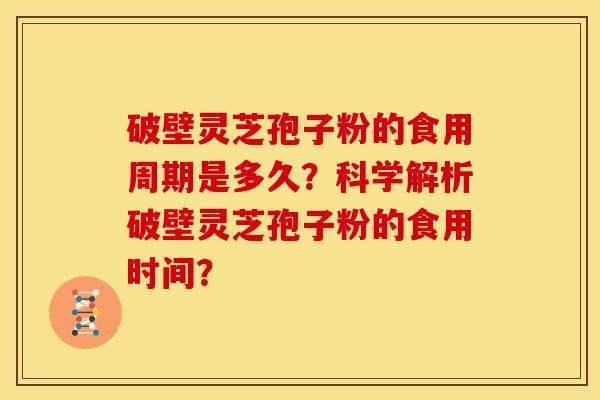破壁灵芝孢子粉的食用周期是多久?科学解析破壁灵芝孢子粉的食用时间?