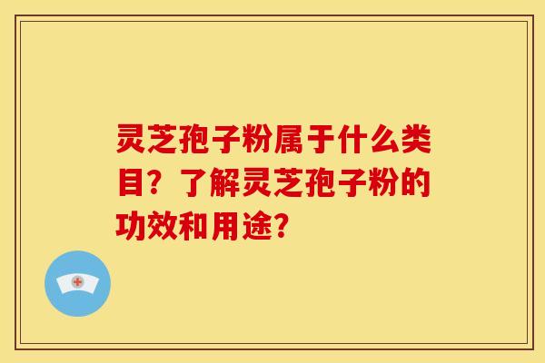 灵芝孢子粉属于什么类目?了解灵芝孢子粉的功效和用途?