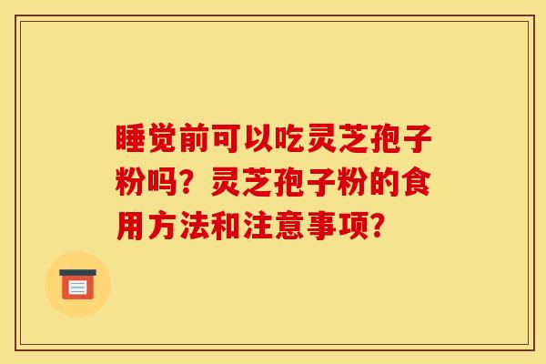 睡觉前可以吃灵芝孢子粉吗?灵芝孢子粉的食用方法和注意事项?