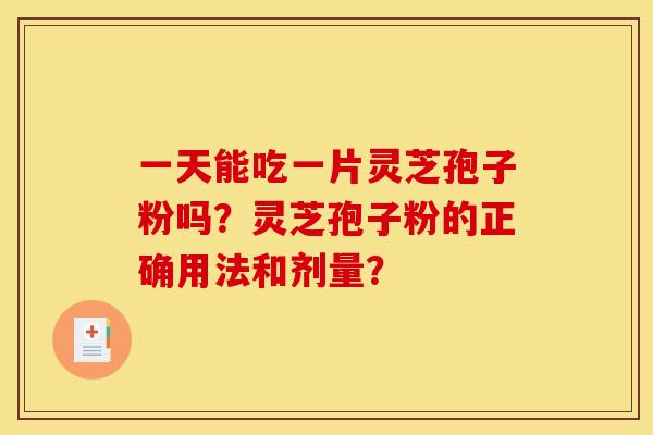一天能吃一片灵芝孢子粉吗?灵芝孢子粉的正确用法和剂量?