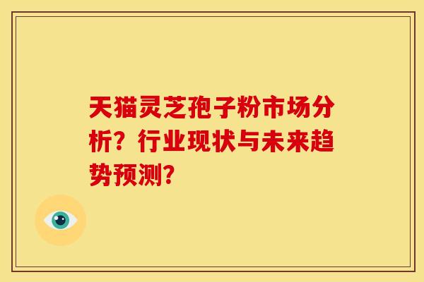 天猫灵芝孢子粉市场分析?行业现状与未来趋势预测?