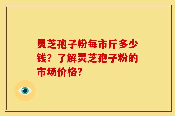 灵芝孢子粉每市斤多少钱?了解灵芝孢子粉的市场价格?