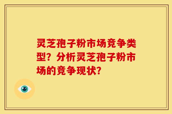 灵芝孢子粉市场竞争类型？分析灵芝孢子粉市场的竞争现状？