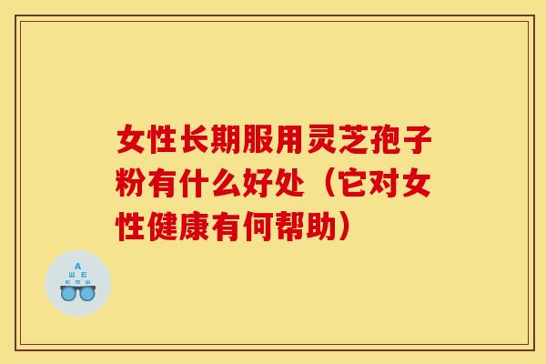 女性长期服用灵芝孢子粉有什么好处（它对女性健康有何帮助）