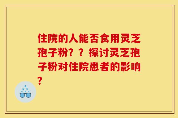住院的人能否食用灵芝孢子粉？？探讨灵芝孢子粉对住院患者的影响？