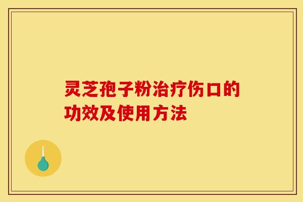 灵芝孢子粉治疗伤口的功效及使用方法