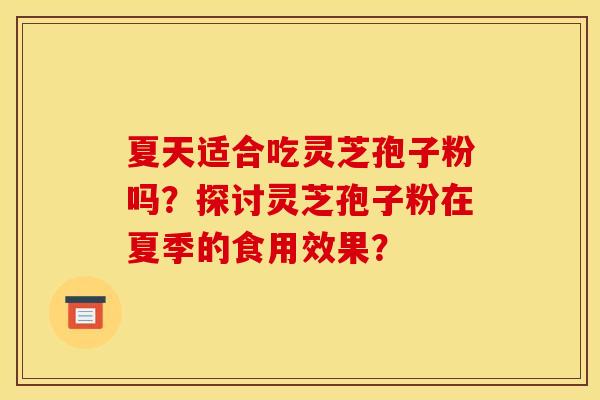 夏天适合吃灵芝孢子粉吗?探讨灵芝孢子粉在夏季的食用效果?