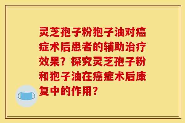 灵芝孢子粉狍子油对癌症术后患者的辅助治疗效果?探究灵芝孢子粉和狍子油在癌症术后康复中的作用?