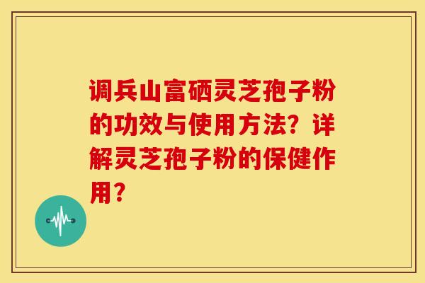 调兵山富硒灵芝孢子粉的功效与使用方法?详解灵芝孢子粉的保健作用?