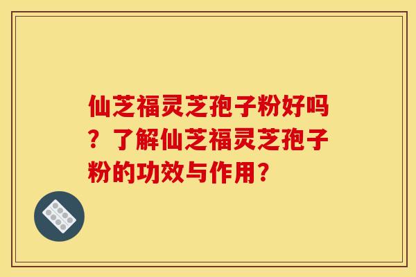 仙芝福灵芝孢子粉好吗?了解仙芝福灵芝孢子粉的功效与作用?