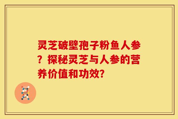 灵芝破壁孢子粉鱼人参?探秘灵芝与人参的营养价值和功效?